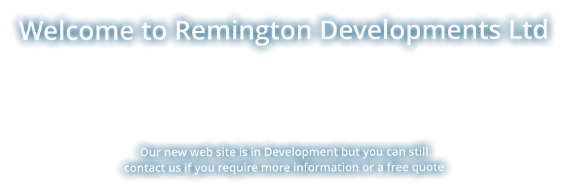 Welcome to Remington Developments Ltd       Our new web site is in Development but you can still contact us if you require more information or a free quote